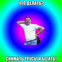 Что делать? Снимать трусы и бегать!