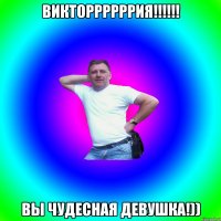 викторрррррия!!!!!! вы чудесная девушка!))