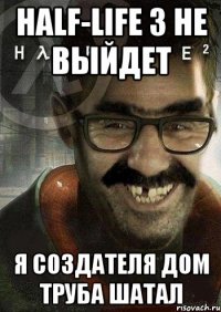 HALF-LIFE 3 не выйдет я создателя дом труба шатал