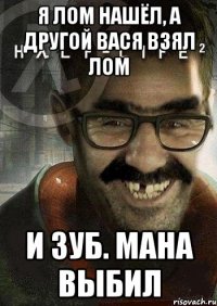 Я лом нашёл, а другой Вася взял лом И зуб. мана выбил