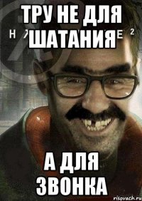 Тру не для шатания А для звонка