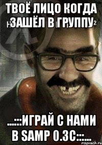 Твоё лицо когда зашёл в группу ...:::ИгРаЙ с НаМи в Samp 0.3c:::...