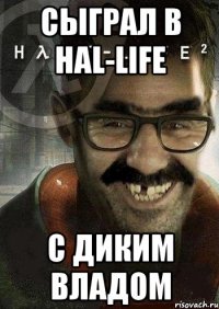 сыграл в HAL-LIFE с диким Владом