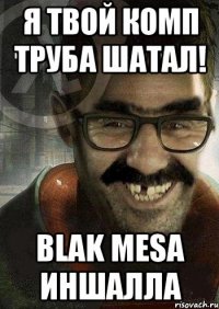 я твой комп труба шатал! blak mesa иншалла