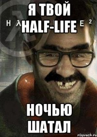 Я твой Half-life ночью шатал