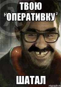 Твою оперативку Шатал