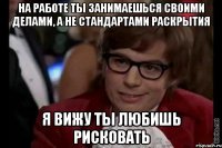 на работе ты занимаешься своими делами, а не стандартами раскрытия я вижу ты любишь рисковать