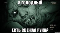 Я голодный есть свежая рука?