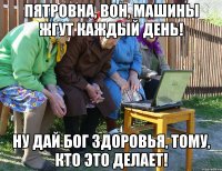 Пятровна, вон, машины жгут каждый день! Ну дай Бог здоровья, тому, кто это делает!