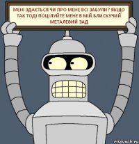 Мені здається чи про мене всі забули? якщо так тоді поцілуйте мене в мій блискучий металевий зад