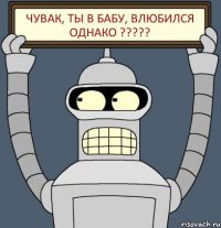 Чувак, ты в бабу, влюбился однако ?????