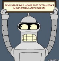 БЄМ ГАРБАРЧУКА НЄХУЙ РОЗПОСТРАНЯТЬСЯ МАЛОЛЕТНІМ АЛКОГОЛІКАМ