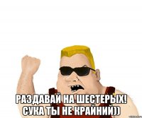  Раздавай на шестерых! Сука ты не крайний))