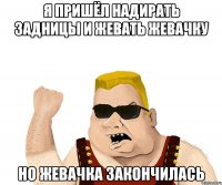 Я ПРИШЁЛ НАДИРАТЬ ЗАДНИЦЫ И ЖЕВАТЬ ЖЕВАЧКУ НО ЖЕВАЧКА ЗАКОНЧИЛАСЬ