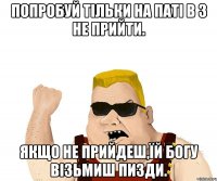 попробуй тільки на паті в 3 не прийти. якщо не прийдеш,їй Богу візьмиш пизди.