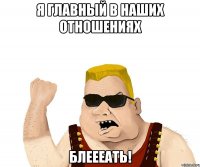 Я главный в наших отношениях Блеееать!