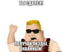 ты сдался! получай пизды, окаянный!