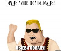 Будь мужиком блеадь! Выеби собаку!