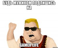 Будь мужиком подпишись на Gamer Life