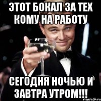 Этот бокал за тех кому на работу Сегодня ночью и завтра Утром!!!