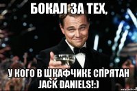 Бокал за тех, у кого в шкафчике спрятан Jack Daniels!:)