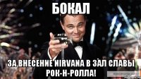 Бокал за внесение nirvana в зал славы рок-н-ролла!