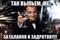 так выпьем, же за ЕБЛАНОВ и ЗАДРОТОВ!!!!