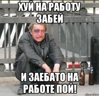 хуй на работу забей и заебато на работе пой!