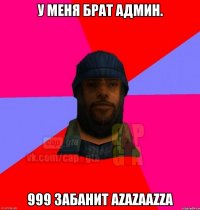 У меня брат админ. 999 ЗАБАНИТ Аzazaazza