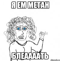 Я ем метан Блеаааать