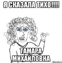 Я сказала тихо!!!! Тамара Михайловна