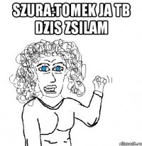 Szura:Tomek ja tb dzis zsilam 