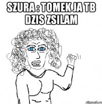 Szura : Tomek ja tb dzis zsilam 