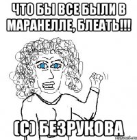 ЧТО БЫ ВСЕ БЫЛИ В МАРАНЕЛЛЕ, БЛЕАТЬ!!! (с) Безрукова