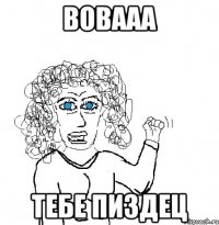 Вовааа Тебе ПИЗДЕЦ