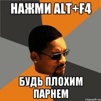 Нажми Alt+F4 Будь плохим парнем