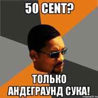 50 cent? только андеграунд сука!