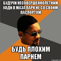 Будучи несовершеннолетним ходи в маза парк не со своим паспортом Будь плохим парнем