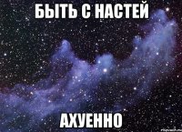 Быть с Настей Ахуенно