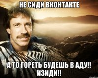 Не сиди вконтакте А то гореть будешь в АДУ!! Изиди!!