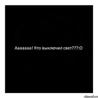 Ааааааа! Кто выключил свет???:O