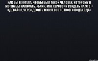 Как бы я хотела, чтобы был такой человек, которому я могла бы написать: «Блин, мне херово» И увидеть на это: « Одевайся, через десять минут возле твоего подъезда» 