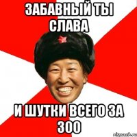 забавный ты слава и шутки всего за 300