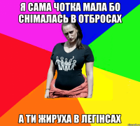 я сама чотка мала бо снімалась в отбросах а ти жируха в легінсах