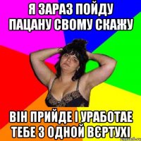 Я зараз пойду пацану свому скажу Він прийде і уработае тебе з одной вєртухі