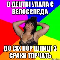 В децтві упала с велосєпєда до сіх пор шпиці з сраки торчать