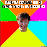 Падруга сказала шо не будем бухать на діскотекі 