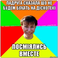 Падруга сказала шо не будем бухать на діскотекі посміялись вместе