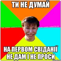 ти не думай на первом свіданії не дам і не проси