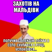 захотів на Мальдіви Получив стіпендію поїхав в село, скупався в річці, успокоївся...